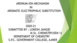 ARENIUM ION MECHANISM
IN
AROMATIC ELECTROPHILIC SUBSTITUTION
2020-21
SUBMITTED BY : LOKESH JANGID
M.Sc. CHEMISTRY(SEM 1)
DEPARTMENT OF CHEMISTRY
S.P
.C. GOVERNMENT COLLEGE, AJMER
 