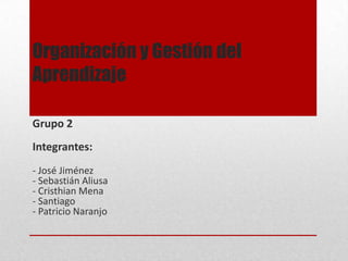 Organización y Gestión del
Aprendizaje
Grupo 2
Integrantes:
- José Jiménez
- Sebastián Aliusa
- Cristhian Mena
- Santiago
- Patricio Naranjo
 