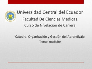 Universidad Central del Ecuador
Facultad De Ciencias Medicas
Curso de Nivelación de Carrera
Catedra: Organización y Gestión del Aprendizaje
Tema: YouTube
 
