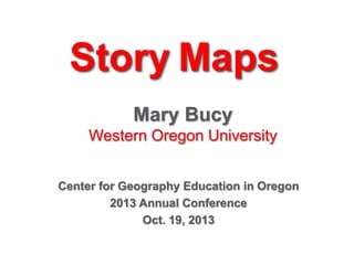 Story Maps
Mary Bucy
Western Oregon University
Center for Geography Education in Oregon
2013 Annual Conference
Oct. 19, 2013

 