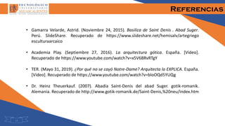 Referencias
• Gamarra Velarde, Astrid. (Noviembre 24, 2015). Basilica de Saint Denis . Abad Suger.
Perú. SlideShare. Recuperado de https://www.slideshare.net/hemisalv/artegriego
esculturaarcaico
• Academia Play. (Septiembre 27, 2016). La arquitectura gótica. España. [Video].
Recuperado de https://www.youtube.com/watch?v=x5V6BRvRTgY
• TER. (Mayo 31, 2019). ¿Por qué no se cayó Notre-Dame? Arquitecta lo EXPLICA. España.
[Video]. Recuperado de https://www.youtube.com/watch?v=bloOQd5YUQg
• Dr. Heinz Theuerkauf. (2007). Abadía Saint-Denis del abad Suger. gotik-romanik.
Alemania. Recuperado de http://www.gotik-romanik.de/Saint-Denis,%20neu/index.htm
14
 