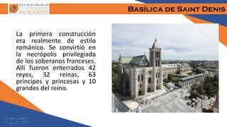 Basílica de Saint Denis
La primera construcción
era realmente de estilo
románico. Se convirtió en
la necrópolis privilegiada
de los soberanos franceses.
Allí fueron enterrados 42
reyes, 32 reinas, 63
príncipes y princesas y 10
grandes del reino.
4
 