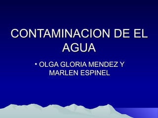 CONTAMINACION DE EL
      AGUA
   • OLGA GLORIA MENDEZ Y
       MARLEN ESPINEL
 