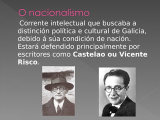Corrente intelectual que buscaba a
distinción política e cultural de Galicia,
debido á súa condición de nación.
Estará defendido principalmente por
escritores como Castelao ou Vicente
Risco.
 