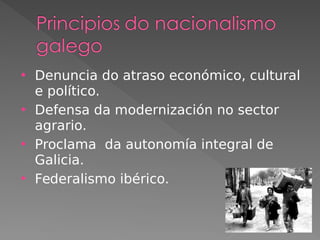  Denuncia do atraso económico, cultural
e político.
 Defensa da modernización no sector
agrario.
 Proclama da autonomía integral de
Galicia.
 Federalismo ibérico.
 