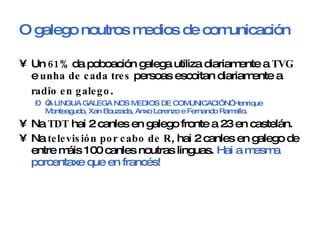 O galego noutros medios de comunicación <ul><li>Un  61%  da poboación galega utiliza diariamente a  TVG  e  unha de cada t...