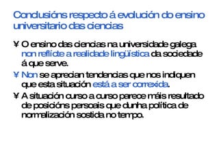 Conclusións respecto á evolución do ensino universitario das ciencias <ul><li>O ensino das ciencias na universidade galega...