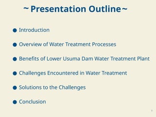 2
● Introduction
● Overview of Water Treatment Processes
● Benefits of Lower Usuma Dam Water Treatment Plant
● Challenges Encountered in Water Treatment
● Solutions to the Challenges
● Conclusion
Presentation Outline~
~
 