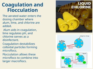 Coagulation and
Flocculation
The aerated water enters the
dosing chamber where
alum, lime, and chlorine are
added.
Alum aids in coagulation,
lime regulates pH, and
chlorine serves as a
disinfectant.
Coagulation destabilizes
colloidal particles forming
microflocs.
Flocculation allows these
microflocs to combine into
larger macroflocs.
 