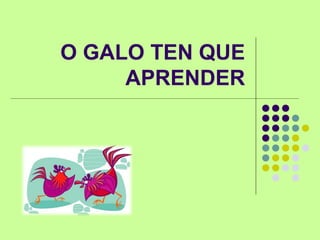 O GALO TEN QUE
APRENDER
 