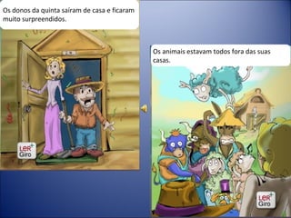Os donos da quinta saíram de casa e ficaram muito surpreendidos. Os animais estavam todos fora das suas casas. 