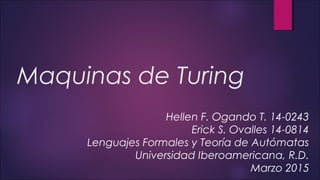 Maquinas de Turing
Hellen F. Ogando T. 14-0243
Erick S. Ovalles 14-0814
Lenguajes Formales y Teoría de Autómatas
Universidad Iberoamericana, R.D.
Marzo 2015
 