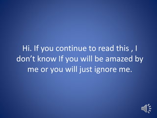 Hi. If you continue to read this , I
don’t know If you will be amazed by
me or you will just ignore me.
 