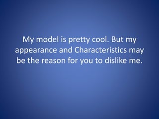 My model is pretty cool. But my
appearance and Characteristics may
be the reason for you to dislike me.
 
