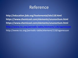 Reference
http://education.jlab.org/itselemental/ele118.html
https://www.chemicool.com/elements/ununoctium.html
https://www.chemicool.com/elements/ununoctium.html
http://www.rsc.org/periodic-table/element/118/oganesson
http://www.rsc.org/periodic-table/element/118/oganesson
 