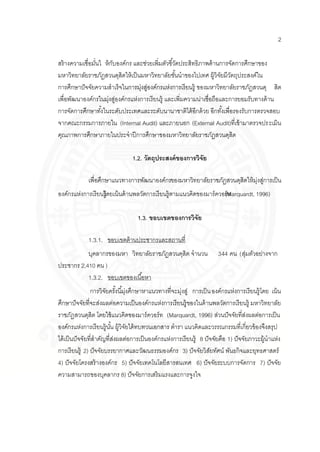 2
สร้างความเชื่อมั่นใ ห้กับองค์กร และช่วยเพิ่มตัวชี้วัดประสิทธิภาพด้านการจัดการศึกษาของ
มหาวิทยาลัยราชภัฏสวนดุสิตให้เป็นมหาวิทยาลัยชั้นนาของไปเทศ ผู้วิจัยมีวัตถุประสงค์ใน
การศึกษาปัจจัยความสาเร็จในการมุ่งสู่องค์กรแห่งการเรียนรู้ ของมหาวิทยาลัยราชภัฏสวนดุ สิต
เพื่อพัฒนาองค์กรในมุ่งสู่องค์กรแห่งการเรียนรู้ และเพิ่มความน่าเชื่อถือและการยอมรับทางด้าน
การจัดการศึกษาทั้งในระดับประเทศและระดับนานาชาติได้อีกด้วย อีกทั้งเพื่อรองรับการตรวจสอบ
จากคณะกรรมการภายใน (Internal Audit) และภายนอก (External Audit)ที่เข้ามาตรวจประเมิน
คุณภาพการศึกษาภายในประจาปีการศึกษาของมหาวิทยาลัยราชภัฏสวนดุสิต
1.2. วัตถุประสงค์ของการวิจัย
เพื่อศึกษาแนวทางการพัฒนาองค์กรของมหาวิทยาลัยราชภัฏสวนดุสิตให้มุ่งสู่การเป็น
องค์กรแห่งการเรียนรู้โดยเน้นด้านพลวัตการเรียนรู้ตามแนวคิดของมาร์ควอร์ท(Marquardt, 1996)
1.3. ขอบเขตของการวิจัย
1.3.1. ขอบเขตด้านประชากรและสถานที่
บุคลากรของมหา วิทยาลัยราชภัฏสวนดุสิต จานวน 344 คน (สุ่มตัวอย่างจาก
ประชากร 2,410 คน )
1.3.2. ขอบเขตของเนื้อหา
การวิจัยครั้งนี้มุ่งศึกษาหาแนวทางที่จะมุ่งสู่ การเป็นองค์กรแห่งการเรียนรู้โดย เน้น
ศึกษาปัจจัยที่จะส่งผลต่อความเป็นองค์กรแห่งการเรียนรู้ของในด้านพลวัตการเรียนรู้ มหาวิทยาลัย
ราชภัฏสวนดุสิต โดยใช้แนวคิดของมาร์ควอร์ท (Marquardt, 1996) ส่วนปัจจัยที่ส่งผลต่อการเป็น
องค์กรแห่งการเรียนรู้นั้น ผู้วิจัยได้ทบทวนเอกสาร ตารา แนวคิดและวรรณกรรมที่เกี่ยวข้องจึงสรุป
ได้เป็นปัจจัยที่สาคัญที่ส่งผลต่อการเป็นองค์กรแห่งการเรียนรู้ 8 ปัจจัยคือ 1) ปัจจัยภาวะผู้นาแห่ง
การเรียนรู้ 2) ปัจจัยบรรยากาศและวัฒนธรรมองค์กร 3) ปัจจัยวิสัยทัศน์ พันธกิจและยุทธศาสตร์
4) ปัจจัยโครงสร้างองค์กร 5) ปัจจัยเทคโนโลยีสารสนเทศ 6) ปัจจัยระบบการจัดการ 7) ปัจจัย
ความสามารถของบุคลากร 8) ปัจจัยการเสริมแรงและการจูงใจ
 