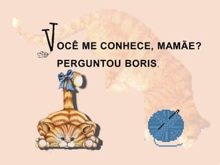 OCÊ ME CONHECE, MAMÃE?
PERGUNTOU BORIS.
