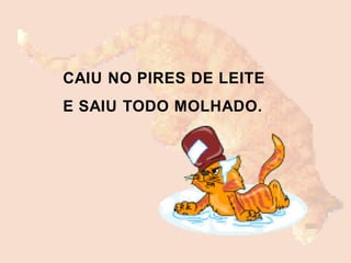 CAIU NO PIRES DE LEITE
E SAIU TODO MOLHADO.