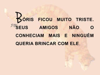 ÓRIS FICOU MUITO TRISTE.
SEUS AMIGOS NÃO O
CONHECIAM MAIS E NINGUÉM
QUERIA BRINCAR COM ELE.