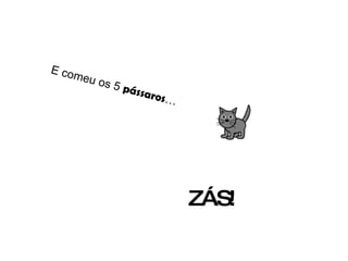 E comeu os 5  pássaros … ZÁS! 