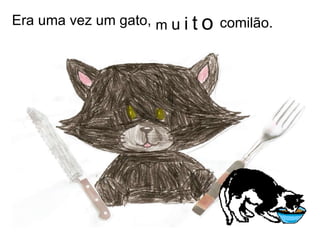 Era uma vez um gato,  m  u   i   t   o comilão. 