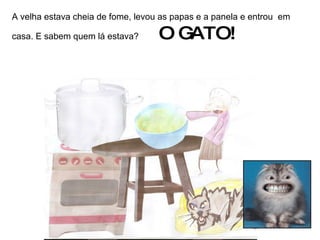 A velha estava cheia de fome, levou as papas e a panela e entrou  em casa. E sabem quem lá estava?   O GATO! 