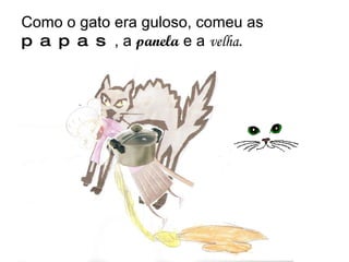Como o gato era guloso, comeu as  papas , a  panela  e a  velha . 