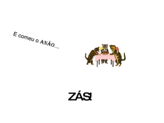 E comeu o  anão … ZÁS! 