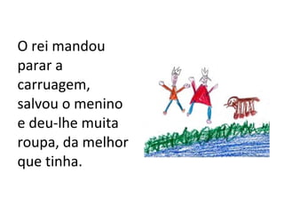 O rei mandou parar a carruagem, salvou o menino e deu-lhe muita roupa, da melhor que tinha. 