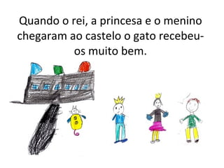 Quando o rei, a princesa e o menino chegaram ao castelo o gato recebeu-os muito bem. 