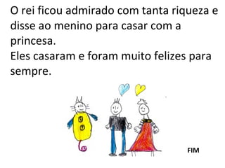 O rei ficou admirado com tanta riqueza e disse ao menino para casar com a princesa. Eles casaram e foram muito felizes para sempre. FIM 