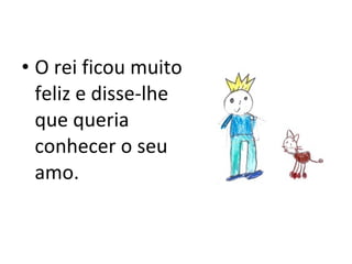 O rei ficou muito feliz e disse-lhe que queria conhecer o seu amo. 