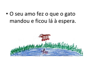 O seu amo fez o que o gato mandou e ficou lá à espera. 