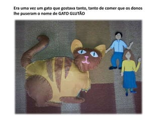 Era uma vez um gato que gostava tanto, tanto de comer que os donos 
lhe puseram o nome de GATO GLUTÃO 
 