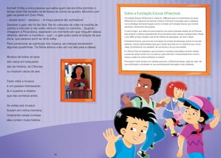 16 17
Incrível! Então a única pessoa que sabia quem ele era tinha dormido o
tempo todo! Ela também se lembrava do nome do quadro, Mocinha com
gato na janela em Ouro Preto.
– Gostei tanto! – declarou. – A moça parecia tão sonhadora!
Devolver o gato não foi tão fácil. Ele foi colocado de volta na mochila de
Julinho e instruído a não soltar nenhum miado no caminho... Quando
chegaram à Pinacoteca, esperaram um momento em que ninguém estava
olhando, abriram a mochila e – zup! – o gato pulou para os braços de sua
dona, que pareceu sorrir ao vê-lo voltar...
Para comemorar as aventuras nos museus, as crianças escreveram
algumas quadrinhas. Tia Sônia adorou e leu em voz alta para a classe:
Museus de todos os tipos
são vistos em toda parte;
são de História, de Ciências,
ou mostram obras de arte.
Fazer visita a museus
é um passeio interessante;
lá vi quadros e objetos
que não conhecia antes.
As visitas aos museus
ficaram em minha memória:
mostrando coisas curiosas
eles contam muita história.
Sobre a Fundação Educar DPaschoal
A Fundação Educar DPaschoal foi criada em 1989 para gerir os investimentos do grupo
DPaschoal em programas de estímulo à leitura. Promover a educação para a cidadania
como estratégia de transformação social é a missão da Fundação Educar, que constrói
parcerias e desenvolve três projetos.
O Leia Comigo!, que utiliza recursos próprios e de outras empresas através da Lei Rouanet,
para produzir e distribuir gratuitamente livros educativos para crianças e adolescentes. Desde
o ano 2000, já foram doados mais de 30 milhões de exemplares, em todo o Brasil.
A Academia Educar, que promove a formação de núcleos de lideranças juvenis em escolas
públicas, criando oportunidades para que o jovem descubra em si o potencial que o torna
capaz de transformar sua realidade, de sua escola e de sua comunidade.
E o Prêmio Trote da Cidadania, que reconhece e incentiva universitários de todo o Brasil
a promover ações sociais com os calouros, para estimular o empreendedorismo social e
reduzir a prática do trote humilhante ou violento.
Procurando contar sempre com valiosas parcerias, a DPaschoal deseja, cada vez mais, dar
sua contribuição à sociedade em sua caminhada pela educação e pela cidadania.
16
 