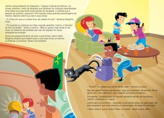 4 5
Julinho estava falando do Catavento – Espaço Cultural da Ciência, um
museu divertido, cheio de atrações que deixaram as crianças maravilhadas!
Uma delas era justamente essa parede de escalada: à medida que a
pessoa vai subindo, aparecem informações sobre grandes personagens da
história, falando sobre sua vida e suas obras.
– E a hora em que a Luciana ficou de cabelo em pé? – lembrou Serginho,
rindo.
– Foi quando eu coloquei as mãos naquele aparelho maluco, o Gerador
de Van de Graaff! – disse a menina – Mas eu gostei mais ainda foi de
tocar no meteorito de verdade que caiu do espaço! Ai, fiquei
arrepiada de emoção!
Como era gostoso lembrar de tudo o que tinham visto e feito!
Serginho propôs que fossem para a sua casa tomar um lanche
e continuar a conversa. Todos concordaram.
– Tá bom! Vou deixar pra dormir só de noite! – brincou Luciana.
Mas de nada adiantou sua decisão! Logo que acabaram de lanchar, ela se
ajeitou em uma poltrona e, num instante, já estava cochilando...
De repente, Carolina ouviu um barulho estranho saindo da mochila do
Julinho. Lembrava um miado!
Julinho abriu a mochila e... surpresa! Lá de dentro pulou um gato preto, de
pelo arrepiado, que mais parecia um personagem de desenho animado!
– Miau, onde é que eu estou? Miau, me perdi! – disse o gato, aflito.
4 5
 