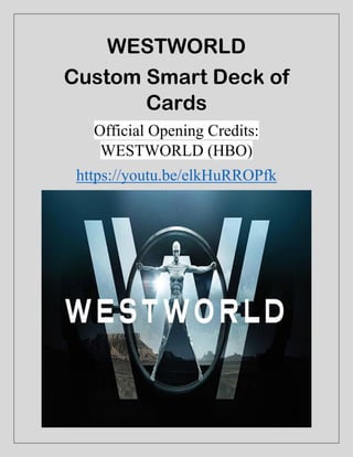 WESTWORLD
Custom Smart Deck of
Cards
Official Opening Credits:
WESTWORLD (HBO)
https://youtu.be/elkHuRROPfk
 
