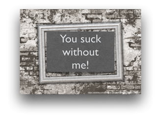 You suck
without
me!
https://pixabay.com/en/frame-picture-frame-wall-plaster-928204/
 
