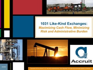 1031 Like-Kind Exchanges: Maximizing Cash Flow, Minimizing Risk and Administrative Burden 6/1/2010 Copyright 2010 by Accruit, LLC: the only comprehensive, fully integrated 1031 like-kind exchange solution in America. 