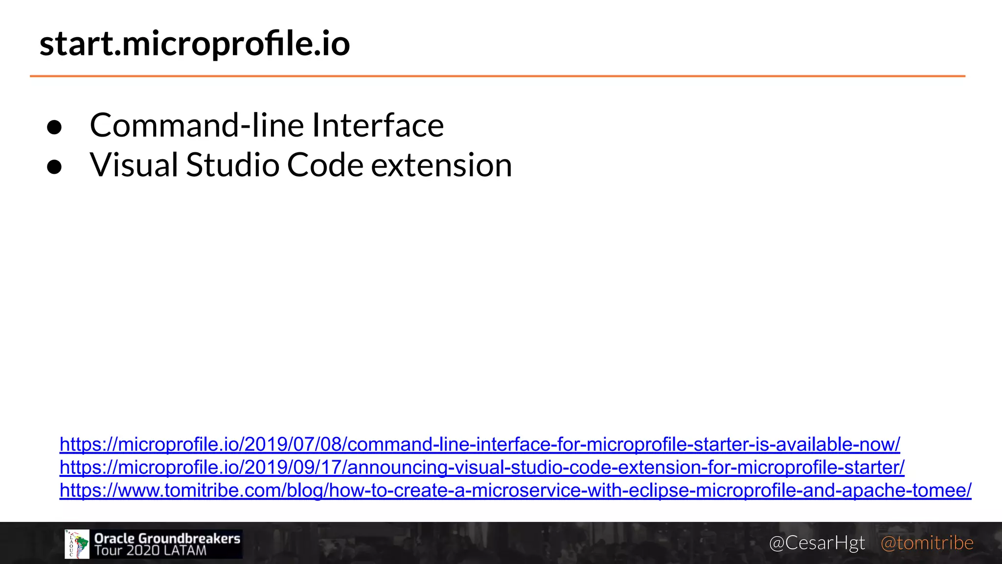 @CesarHgt @tomitribejugbaq.org
● Command-line Interface
● Visual Studio Code extension
start.microproﬁle.io
https://microprofile.io/2019/07/08/command-line-interface-for-microprofile-starter-is-available-now/
https://microprofile.io/2019/09/17/announcing-visual-studio-code-extension-for-microprofile-starter/
https://www.tomitribe.com/blog/how-to-create-a-microservice-with-eclipse-microprofile-and-apache-tomee/
 