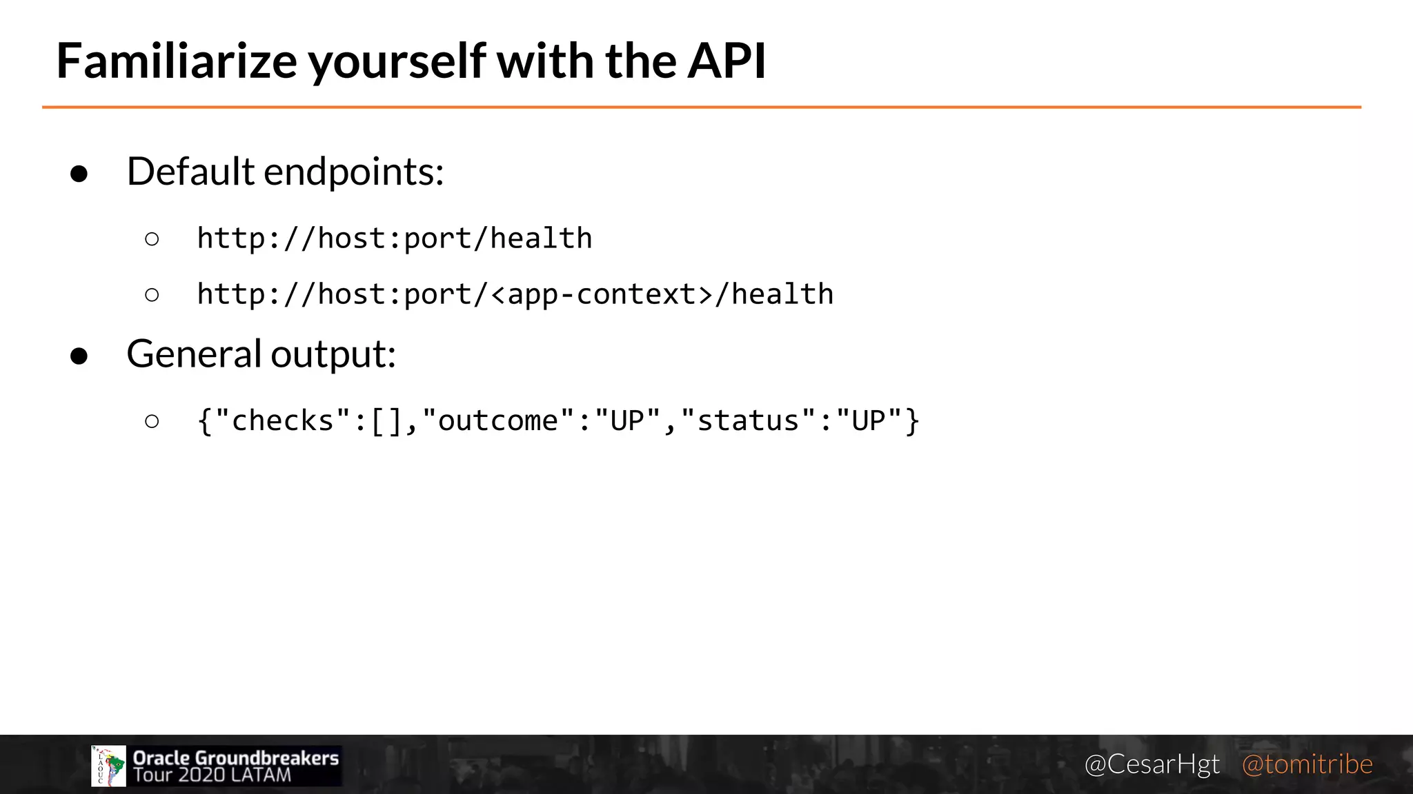 @CesarHgt @tomitribejugbaq.org
Familiarize yourself with the API
● Default endpoints:
○ http://host:port/health
○ http://host:port/<app-context>/health
● General output:
○ {"checks":[],"outcome":"UP","status":"UP"}
 