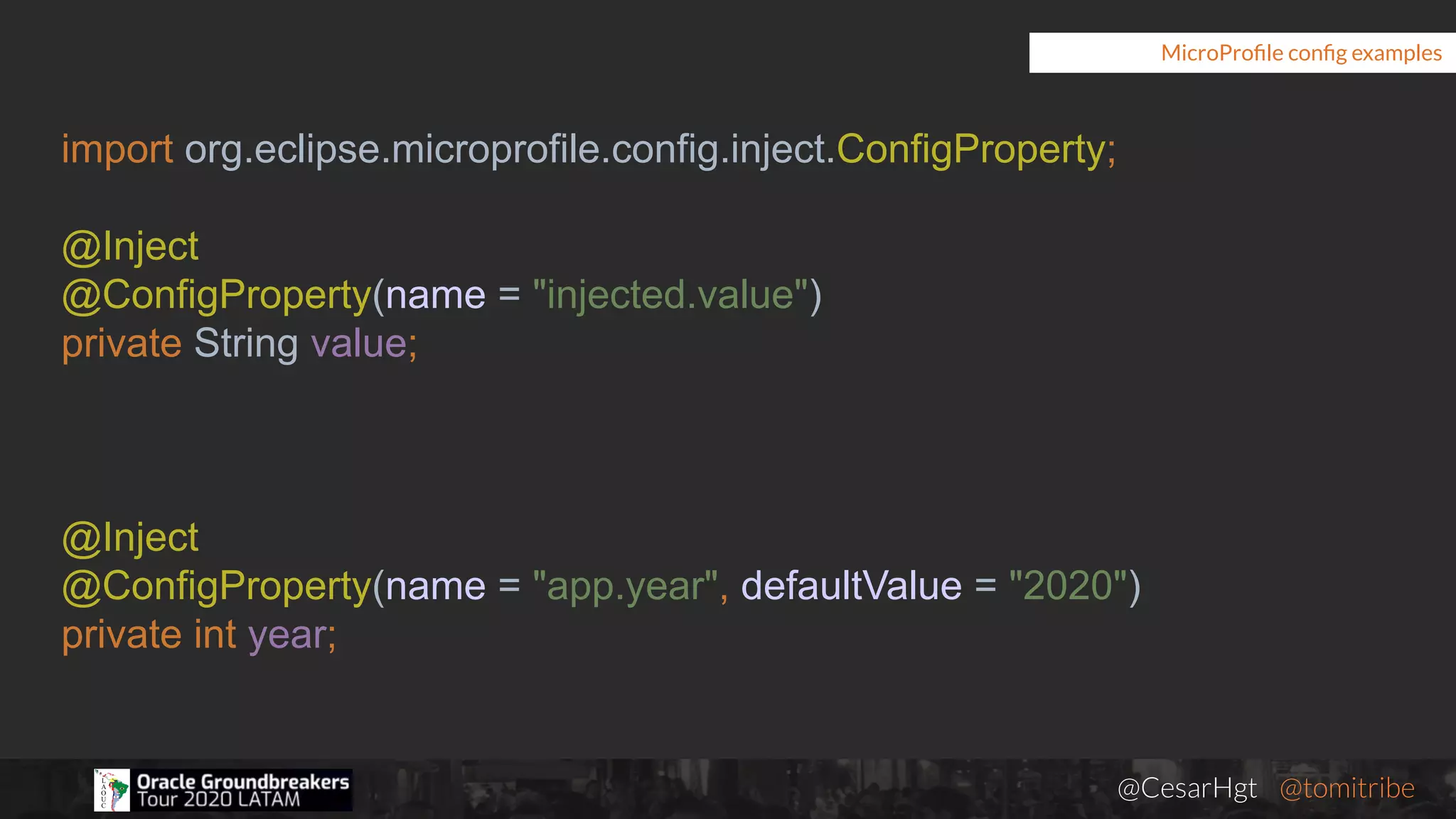 @CesarHgt @tomitribejugbaq.org
MicroProﬁle conﬁg examples
import org.eclipse.microprofile.config.inject.ConfigProperty;
@Inject
@ConfigProperty(name = "injected.value")
private String value;
@Inject
@ConfigProperty(name = "app.year", defaultValue = "2020")
private int year;
 