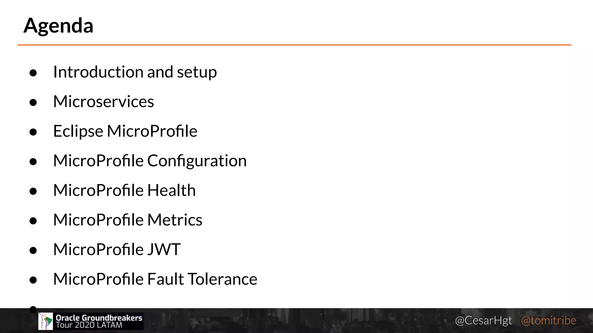 @CesarHgt @tomitribejugbaq.org
Agenda
● Introduction and setup
● Microservices
● Eclipse MicroProﬁle
● MicroProﬁle Conﬁguration
● MicroProﬁle Health
● MicroProﬁle Metrics
● MicroProﬁle JWT
● MicroProﬁle Fault Tolerance
●
 