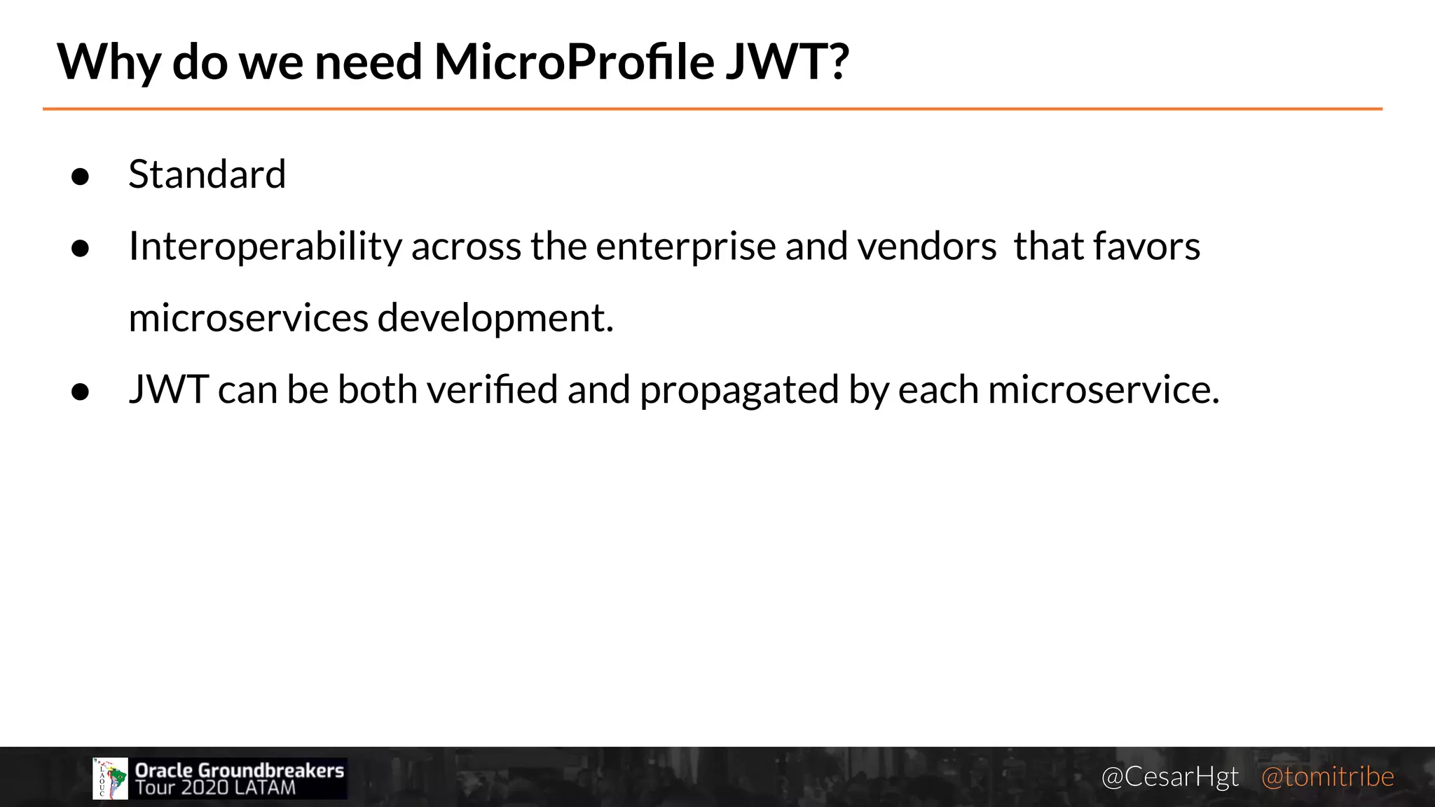 @CesarHgt @tomitribejugbaq.org
● Standard
● Interoperability across the enterprise and vendors that favors
microservices development.
● JWT can be both veriﬁed and propagated by each microservice.
Why do we need MicroProﬁle JWT?
 