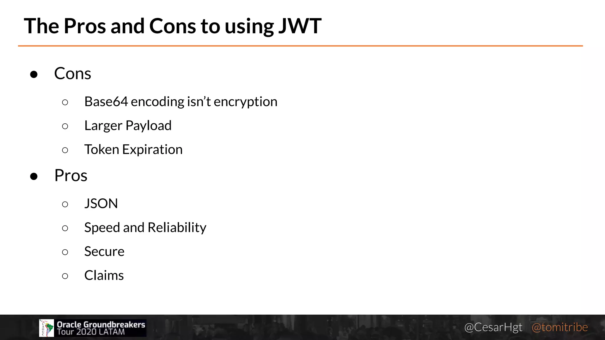 @CesarHgt @tomitribejugbaq.org
● Cons
○ Base64 encoding isn’t encryption
○ Larger Payload
○ Token Expiration
● Pros
○ JSON
○ Speed and Reliability
○ Secure
○ Claims
The Pros and Cons to using JWT
 