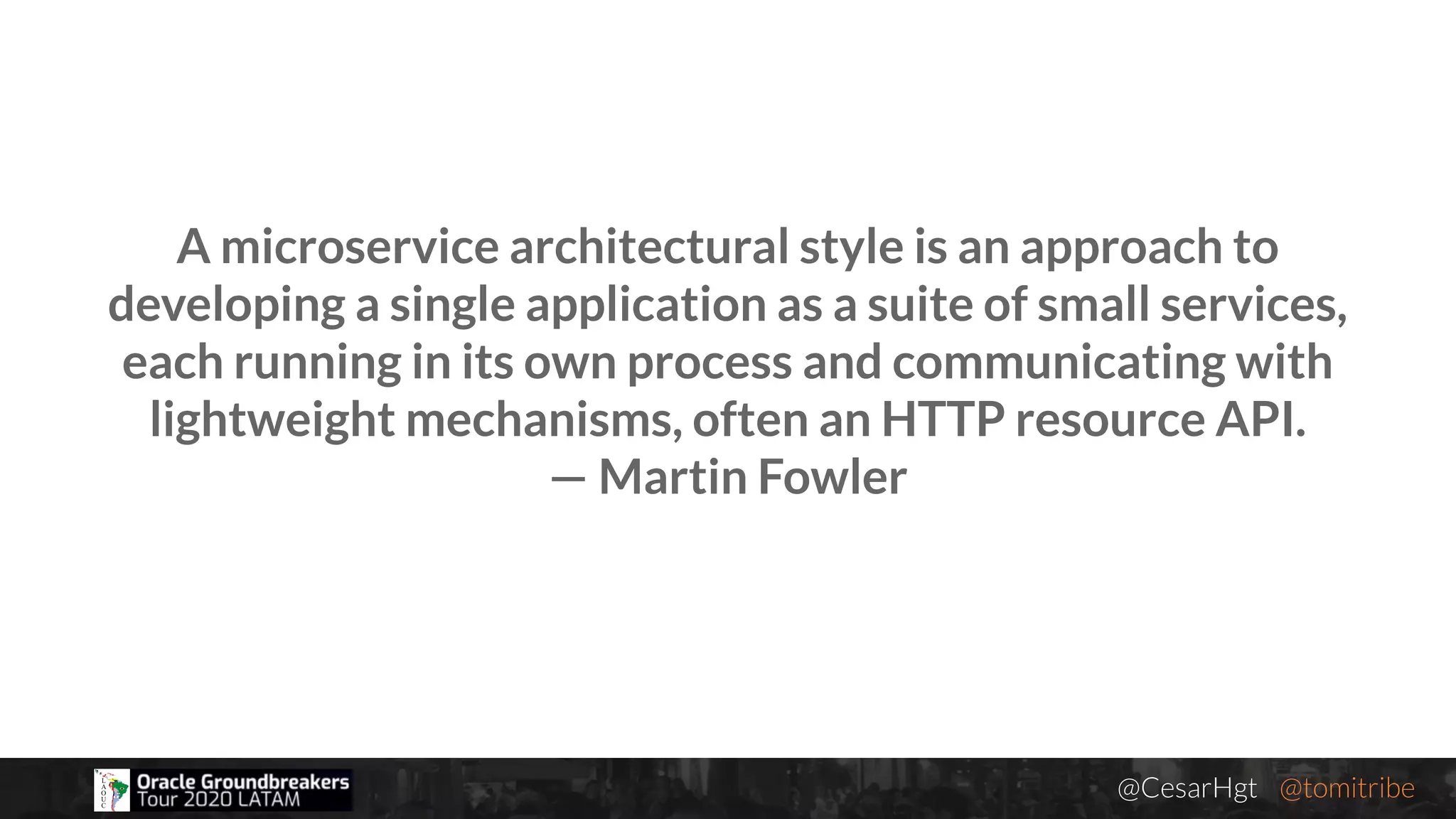 @CesarHgt @tomitribejugbaq.org
A microservice architectural style is an approach to
developing a single application as a suite of small services,
each running in its own process and communicating with
lightweight mechanisms, often an HTTP resource API.
— Martin Fowler
 