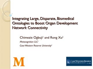 Integrating Large, Disparate, Biomedical
Ontologies to Boost Organ Development
Network Connectivity

    Chimezie Ogbuji1 and Rong Xu2
    Metacognition LLC1
    Case Western Reserve University2
 