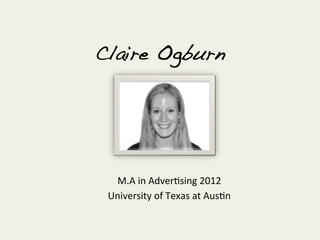 Claire Ogburn!




  M.A	
  in	
  Adver+sing	
  2012	
  
 University	
  of	
  Texas	
  at	
  Aus+n	
  
 