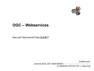 Erstellt durch: Johannes Brötz, GST, Mat# 0830633  [email_address] Im September 2010 für Prof. J. Gspurning OGC – Webservices Was war? Was kommt? Was  BLEIBT ? 