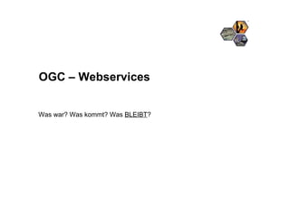 OGC – Webservices Was war? Was kommt? Was  BLEIBT ? 